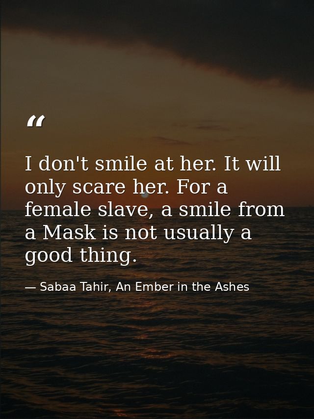 I don't smile at her. It will only scare her. For a female slave, a smile from a Mask is not usually a good thing. — Sabaa Tahir, An Ember in the Ashes