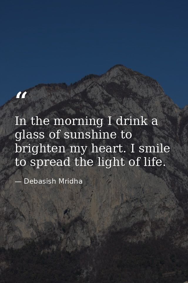 In the morning I drink a glass of sunshine to brighten my heart. I smile to spread the light of life. — Debasish Mridha