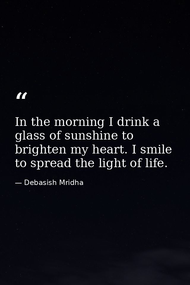 In the morning I drink a glass of sunshine to brighten my heart. I smile to spread the light of life. — Debasish Mridha