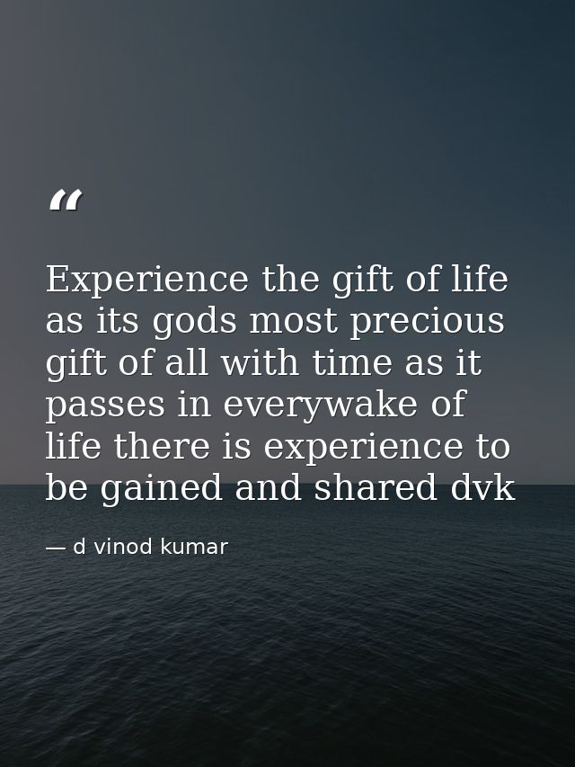 Experience the gift of life as its gods most precious gift of all with time as it passes in everywake of life there is e — d vinod kumar