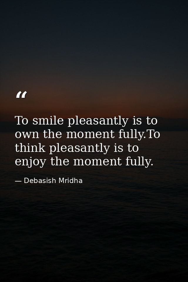 To smile pleasantly is to own the moment fully.To think pleasantly is to enjoy the moment fully. — Debasish Mridha