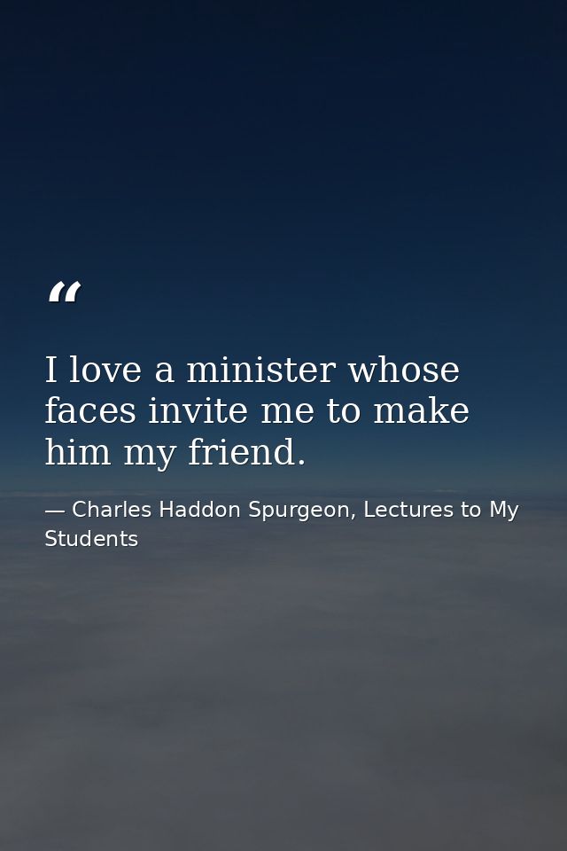 I love a minister whose faces invite me to make him my friend. — Charles Haddon Spurgeon, Lectures to My Students