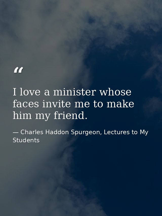 I love a minister whose faces invite me to make him my friend. — Charles Haddon Spurgeon, Lectures to My Students