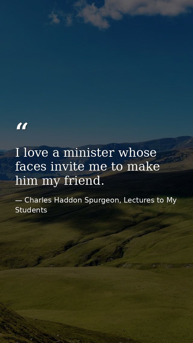 I love a minister whose faces invite me to make him my friend. — Charles Haddon Spurgeon, Lectures to My Students