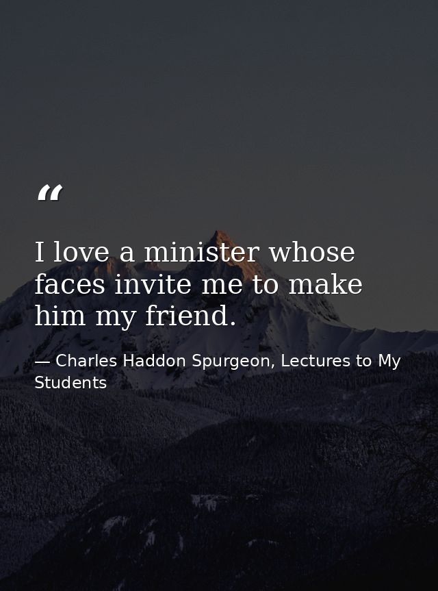 I love a minister whose faces invite me to make him my friend. — Charles Haddon Spurgeon, Lectures to My Students