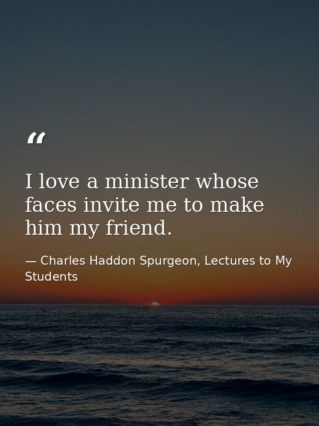 I love a minister whose faces invite me to make him my friend. — Charles Haddon Spurgeon, Lectures to My Students
