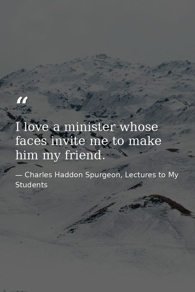 I love a minister whose faces invite me to make him my friend. — Charles Haddon Spurgeon, Lectures to My Students
