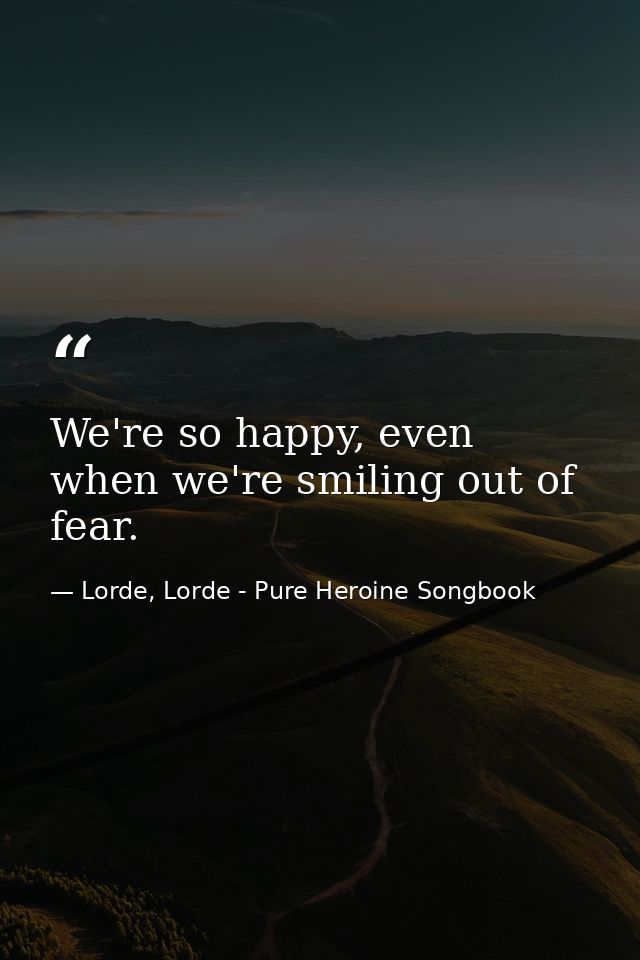 We're so happy, even when we're smiling out of fear. — Lorde, Lorde - Pure Heroine Songbook
