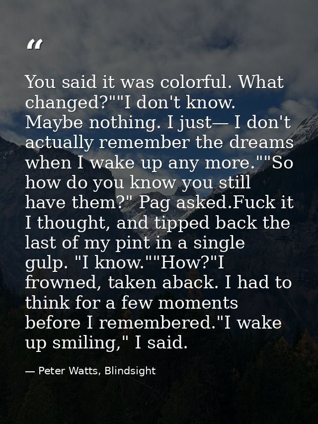 You said it was colorful. What changed?""I don't know. Maybe nothing. I just— I don't actually remember the dreams when  — Peter Watts, Blindsight