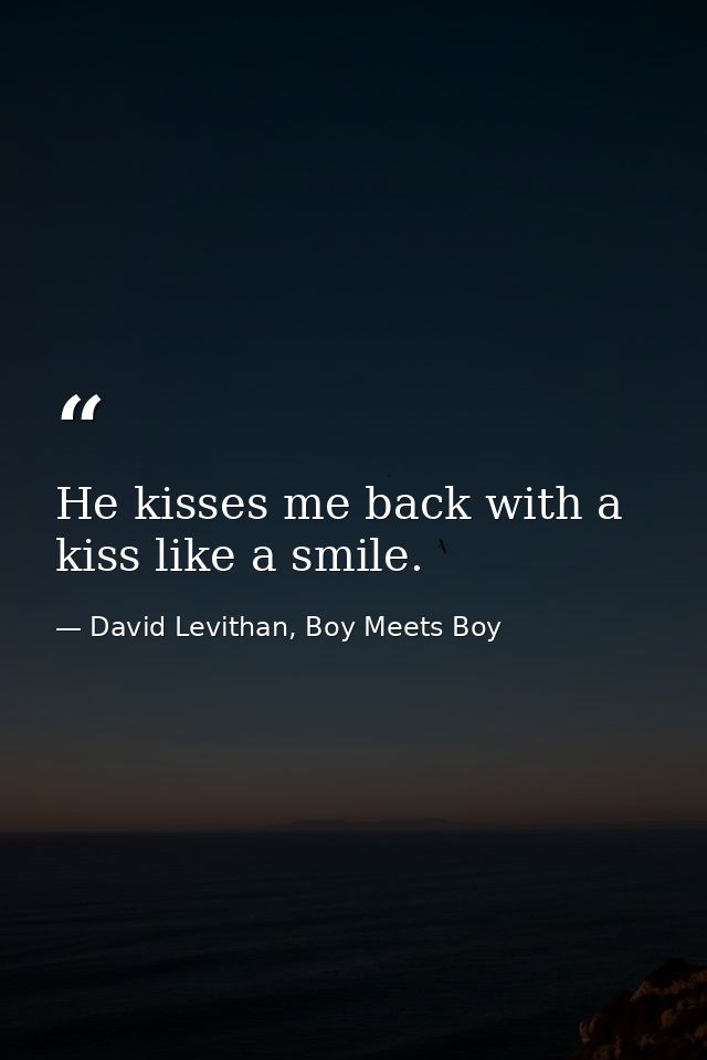 He kisses me back with a kiss like a smile. — David Levithan, Boy Meets Boy