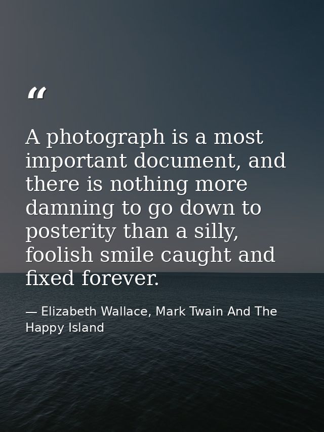 A photograph is a most important document, and there is nothing more damning to go down to posterity than a silly, fooli — Elizabeth Wallace, Mark Twain And The Happy Island