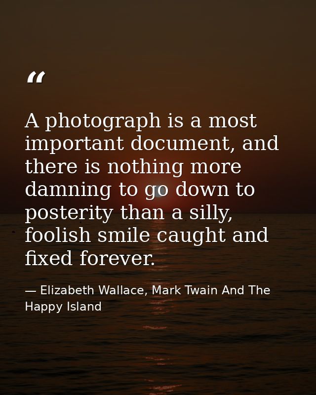 A photograph is a most important document, and there is nothing more damning to go down to posterity than a silly, fooli — Elizabeth Wallace, Mark Twain And The Happy Island