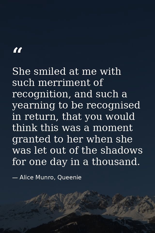 She smiled at me with such merriment of recognition, and such a yearning to be recognised in return, that you would thin — Alice Munro, Queenie