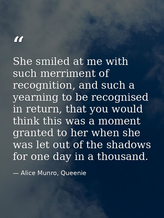 She smiled at me with such merriment of recognition, and such a yearning to be recognised in return, that you would thin — Alice Munro, Queenie