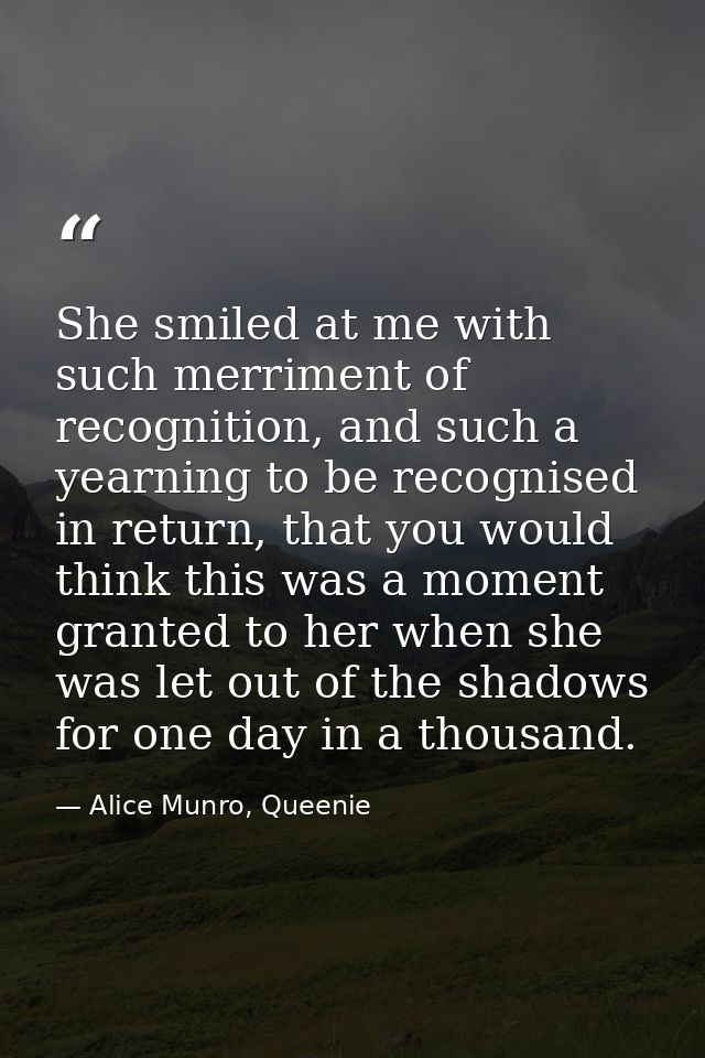 She smiled at me with such merriment of recognition, and such a yearning to be recognised in return, that you would thin — Alice Munro, Queenie