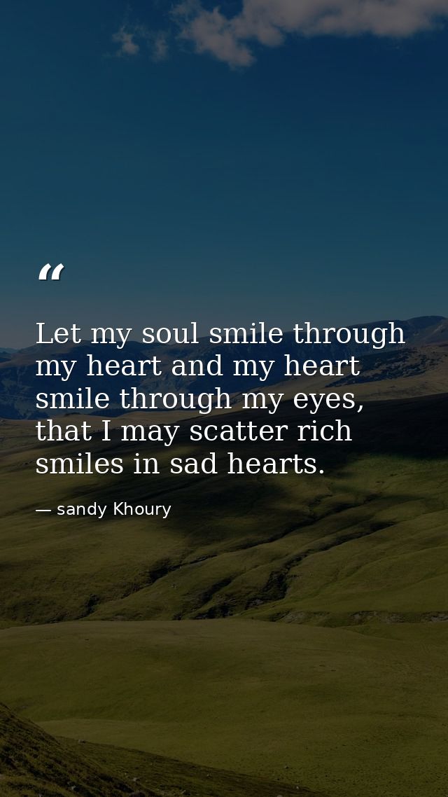 Let my soul smile through my heart and my heart smile through my eyes, that I may scatter rich smiles in sad hearts. — sandy Khoury