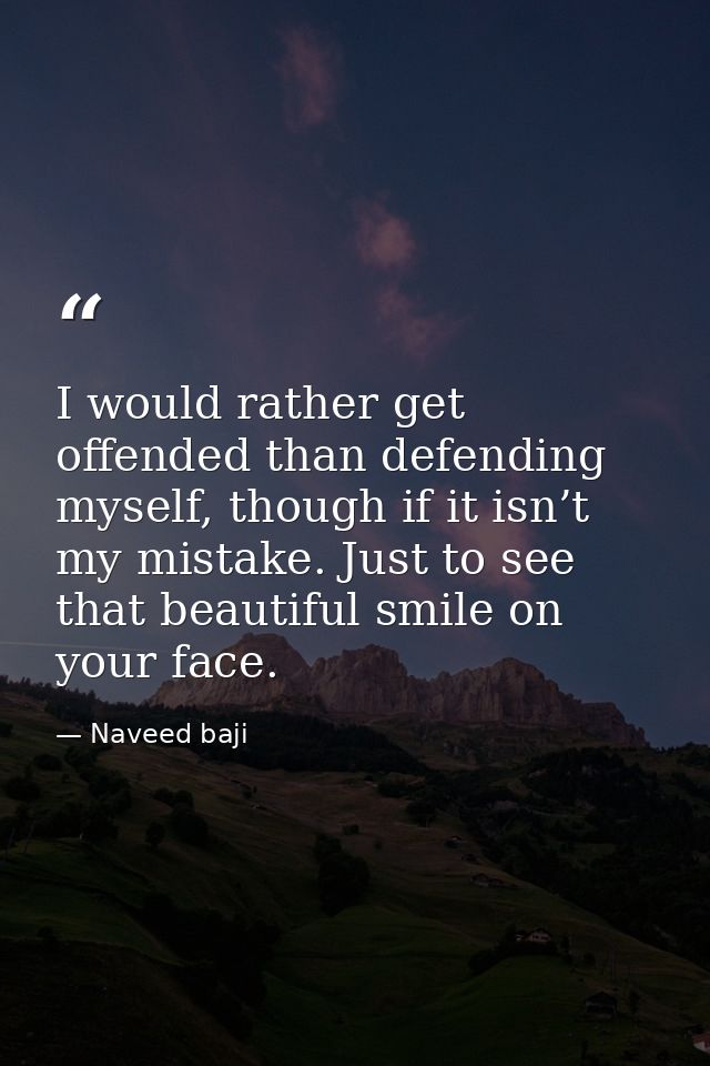 I would rather get offended than defending myself, though if it isn’t my mistake. Just to see that beautiful smile on yo — Naveed baji