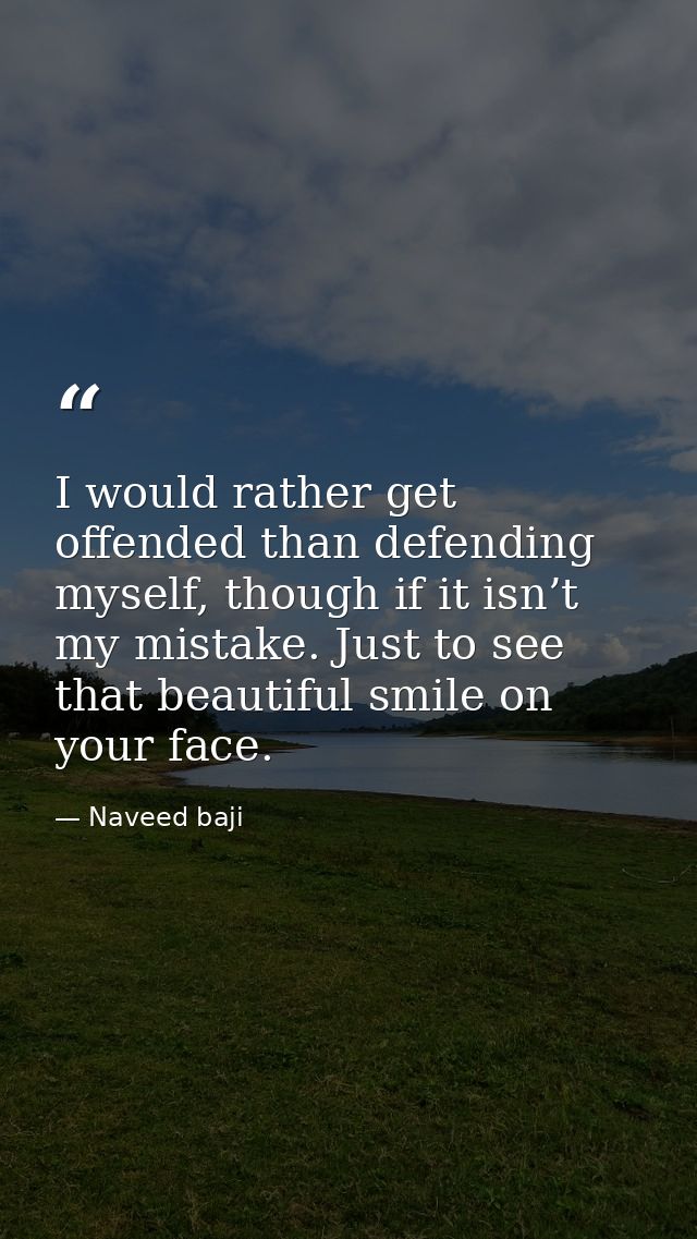 I would rather get offended than defending myself, though if it isn’t my mistake. Just to see that beautiful smile on yo — Naveed baji