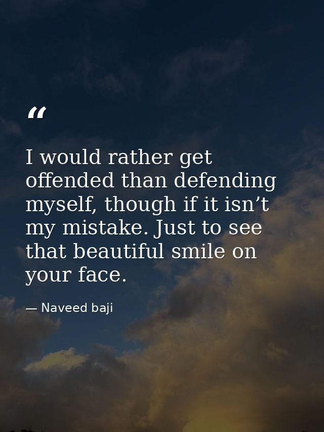 I would rather get offended than defending myself, though if it isn’t my mistake. Just to see that beautiful smile on yo — Naveed baji