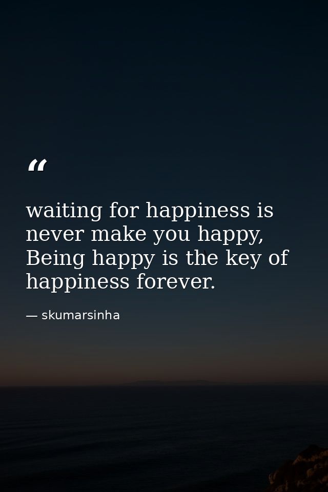 waiting for happiness is never make you happy, Being happy is the key of happiness forever. — skumarsinha