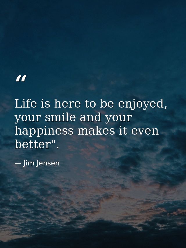 Life is here to be enjoyed, your smile and your happiness makes it even better". — Jim Jensen