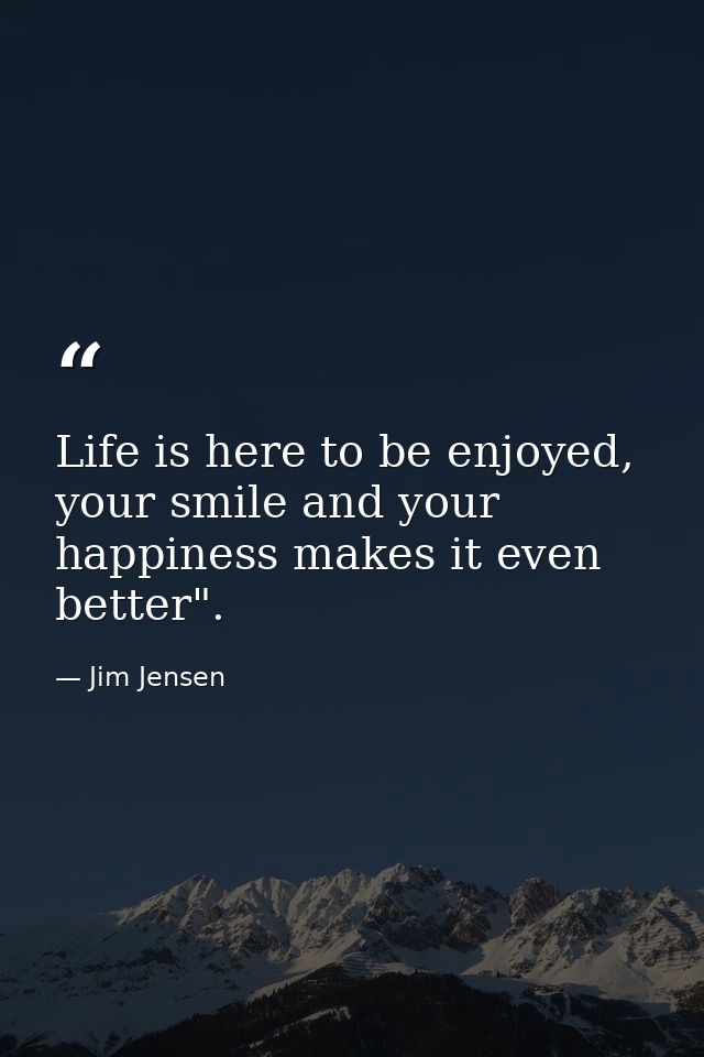 Life is here to be enjoyed, your smile and your happiness makes it even better". — Jim Jensen