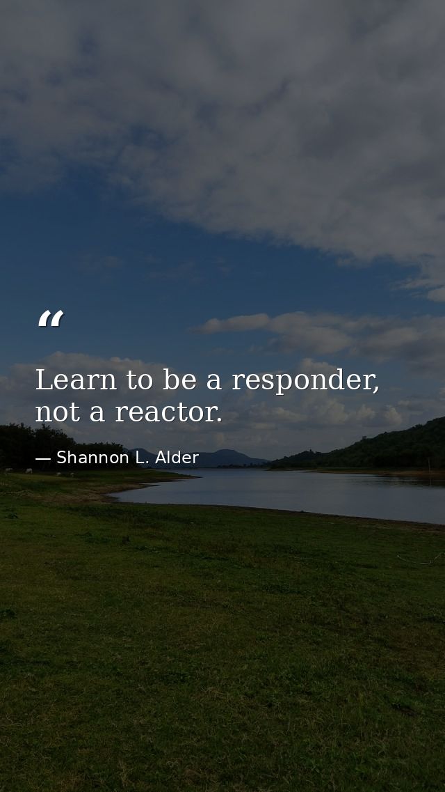 Learn to be a responder, not a reactor. — Shannon L. Alder
