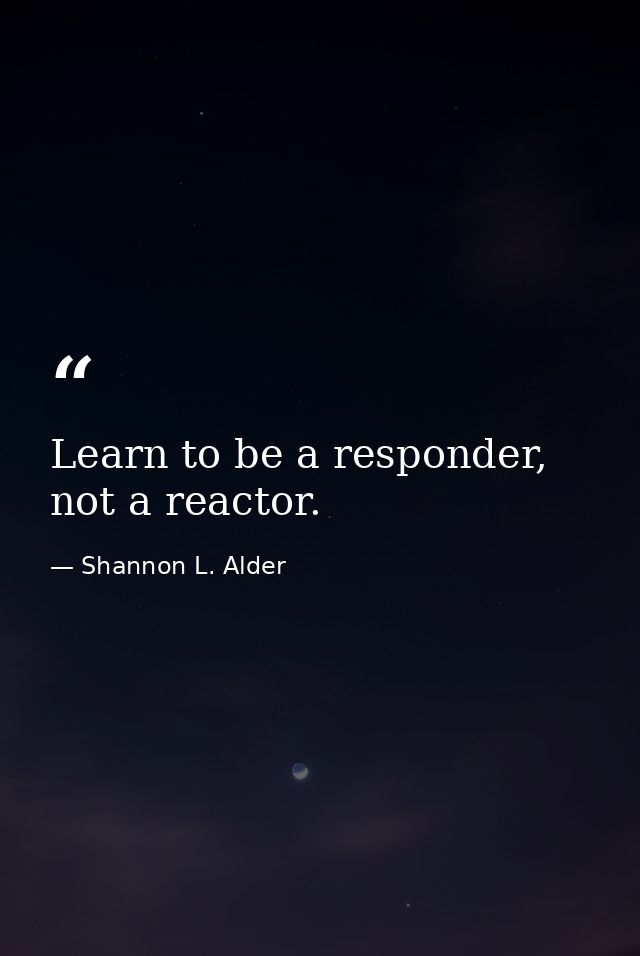 Learn to be a responder, not a reactor. — Shannon L. Alder