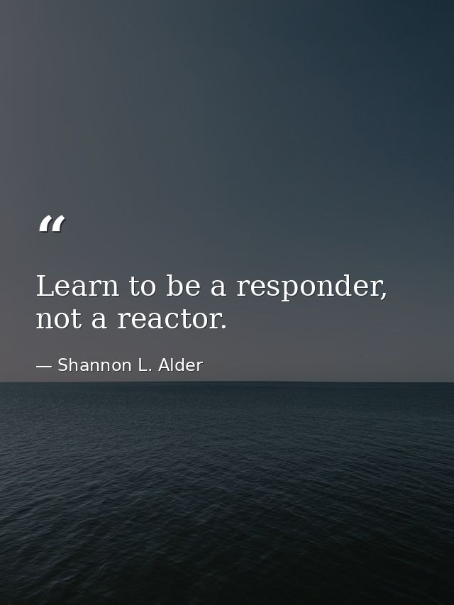 Learn to be a responder, not a reactor. — Shannon L. Alder
