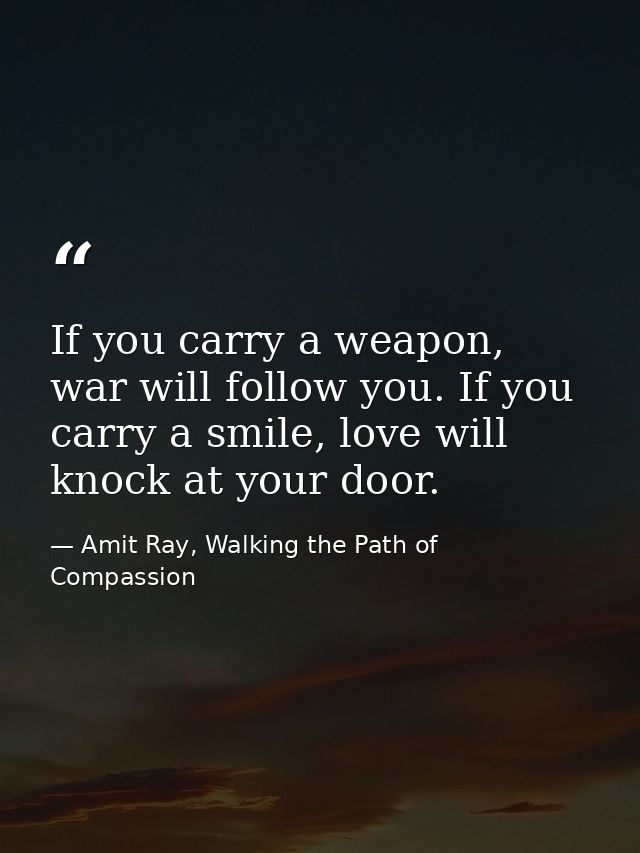 If you carry a weapon, war will follow you. If you carry a smile, love will knock at your door. — Amit Ray, Walking the Path of Compassion