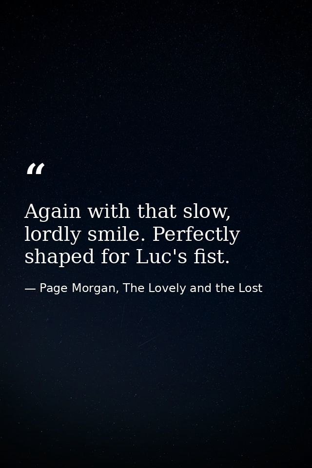 Again with that slow, lordly smile. Perfectly shaped for Luc's fist. — Page Morgan, The Lovely and the Lost