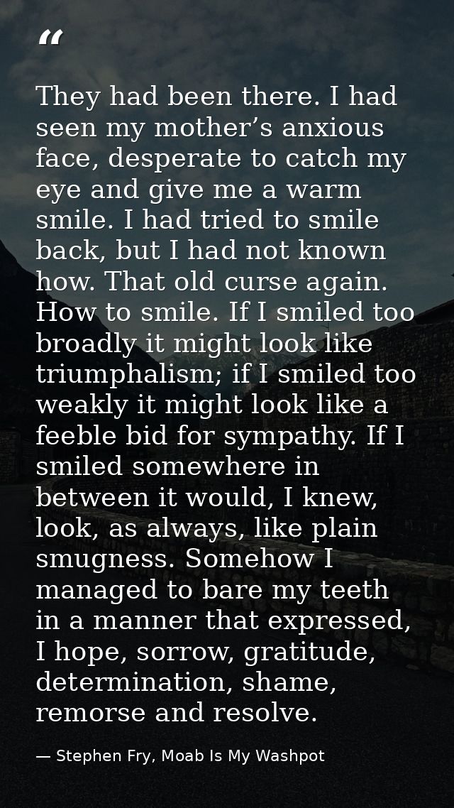 They had been there. I had seen my mother’s anxious face, desperate to catch my eye and give me a warm smile. I had trie — Stephen Fry, Moab Is My Washpot