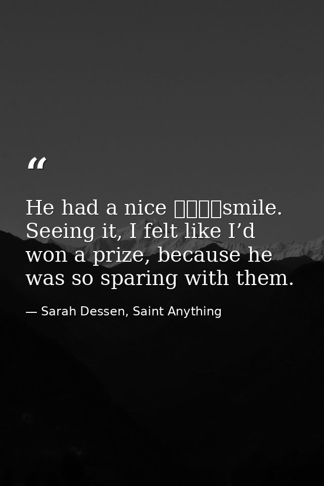 He had a nice 				smile. Seeing it, I felt like I’d won a prize, because he was so sparing with them. — Sarah Dessen, Saint Anything