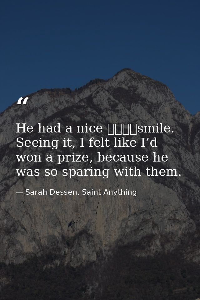 He had a nice 				smile. Seeing it, I felt like I’d won a prize, because he was so sparing with them. — Sarah Dessen, Saint Anything