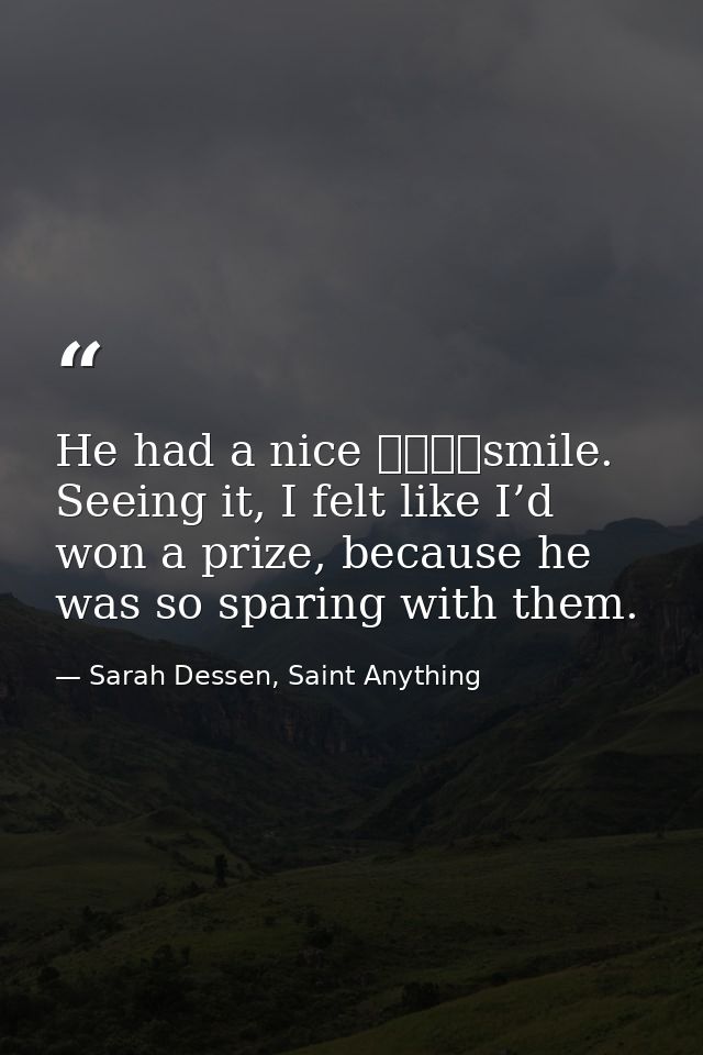 He had a nice 				smile. Seeing it, I felt like I’d won a prize, because he was so sparing with them. — Sarah Dessen, Saint Anything
