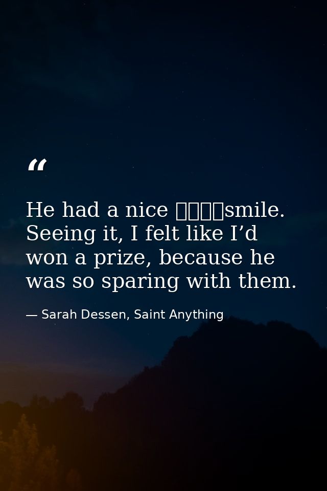 He had a nice 				smile. Seeing it, I felt like I’d won a prize, because he was so sparing with them. — Sarah Dessen, Saint Anything