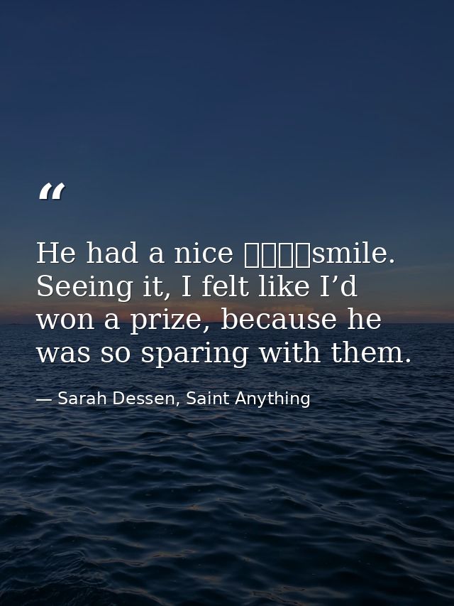 He had a nice 				smile. Seeing it, I felt like I’d won a prize, because he was so sparing with them. — Sarah Dessen, Saint Anything