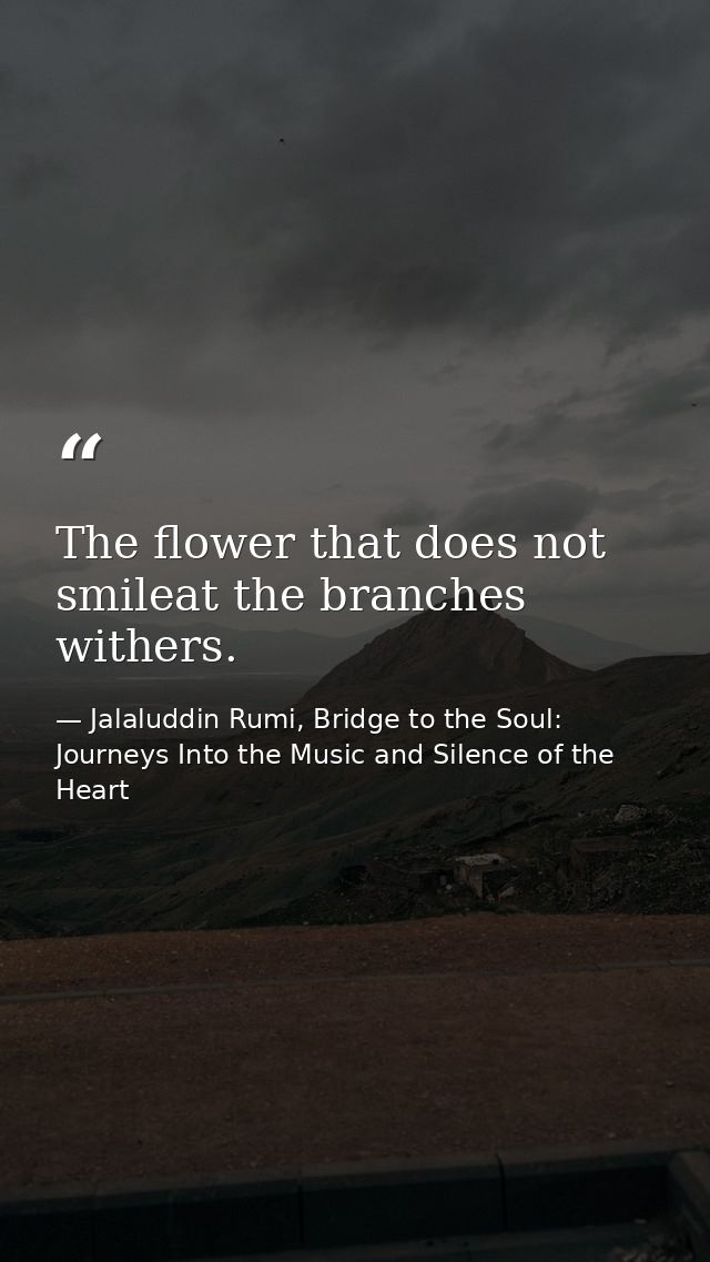 The flower that does not smileat the branches withers. — Jalaluddin Rumi, Bridge to the Soul: Journeys Into the Music and Silence of the Heart