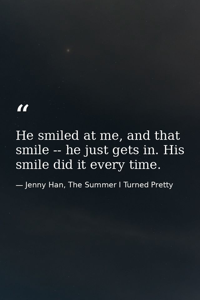 He smiled at me, and that smile -- he just gets in. His smile did it every time. — Jenny Han, The Summer I Turned Pretty