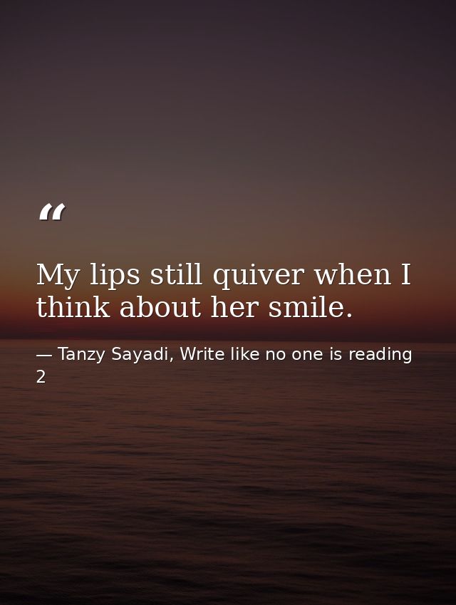 My lips still quiver when I think about her smile. — Tanzy Sayadi, Write like no one is reading 2