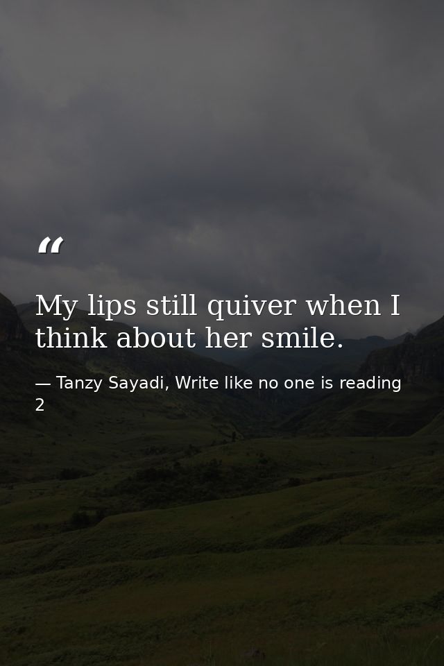 My lips still quiver when I think about her smile. — Tanzy Sayadi, Write like no one is reading 2