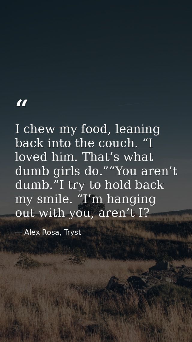 I chew my food, leaning back into the couch. “I loved him. That’s what dumb girls do.”“You aren’t dumb.”I try to hold ba — Alex Rosa, Tryst