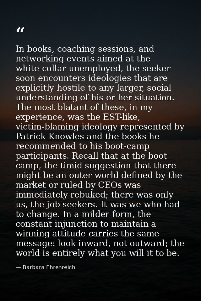In books, coaching sessions, and networking events aimed at the white-collar unemployed, the seeker soon encounters ideo — Barbara Ehrenreich