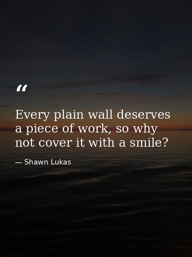 Every plain wall deserves a piece of work, so why not cover it with a smile? — Shawn Lukas