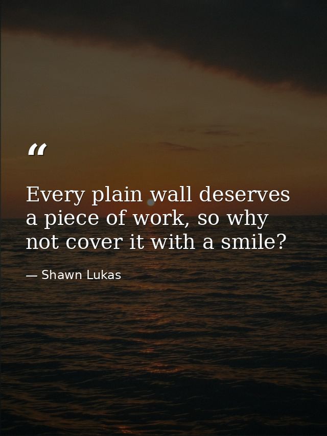 Every plain wall deserves a piece of work, so why not cover it with a smile? — Shawn Lukas