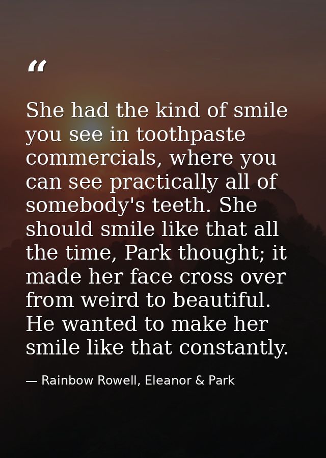 She had the kind of smile you see in toothpaste commercials, where you can see practically all of somebody's teeth. She  — Rainbow Rowell, Eleanor & Park