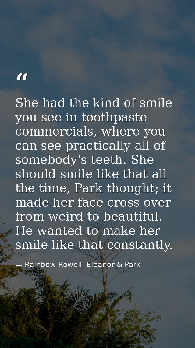 She had the kind of smile you see in toothpaste commercials, where you can see practically all of somebody's teeth. She  — Rainbow Rowell, Eleanor & Park