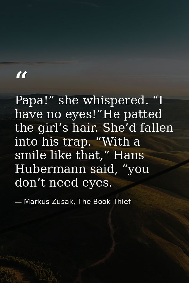Papa!” she whispered. “I have no eyes!”He patted the girl’s hair. She’d fallen into his trap. “With a smile like that,”  — Markus Zusak, The Book Thief