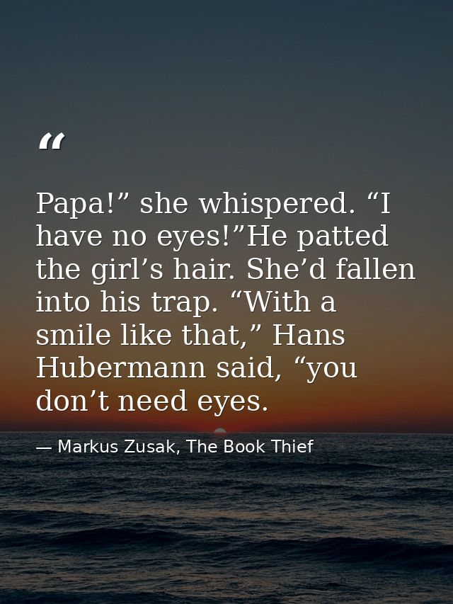 Papa!” she whispered. “I have no eyes!”He patted the girl’s hair. She’d fallen into his trap. “With a smile like that,”  — Markus Zusak, The Book Thief