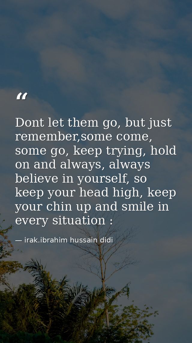 Dont let them go, but just remember,some come, some go, keep trying, hold on and always, always believe in yourself, so  — irak.ibrahim hussain didi